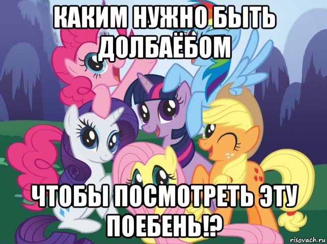 каким нужно быть долбаёбом чтобы посмотреть эту поебень!?, Мем My little pony