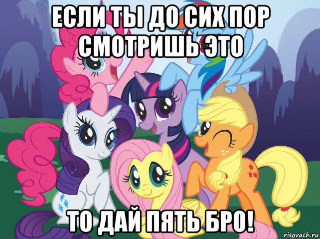 если ты до сих пор смотришь это то дай пять бро!, Мем My little pony