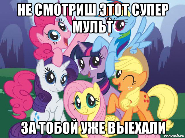 не смотриш этот супер мульт за тобой уже выехали, Мем My little pony