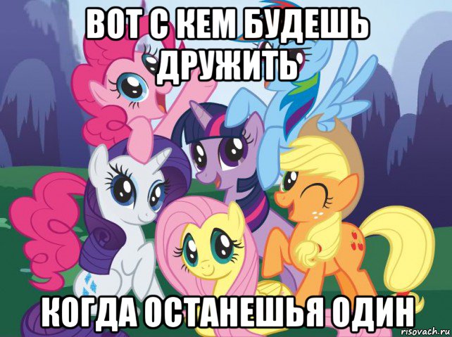 вот с кем будешь дружить когда останешья один, Мем My little pony