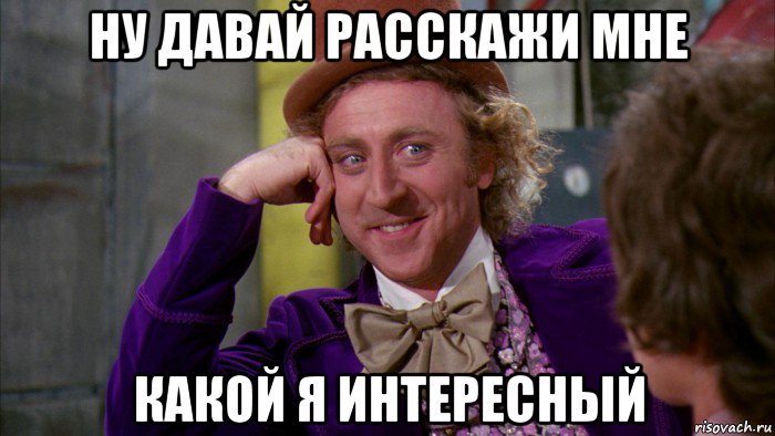 ну давай расскажи мне какой я интересный, Мем Ну давай расскажи (Вилли Вонка)