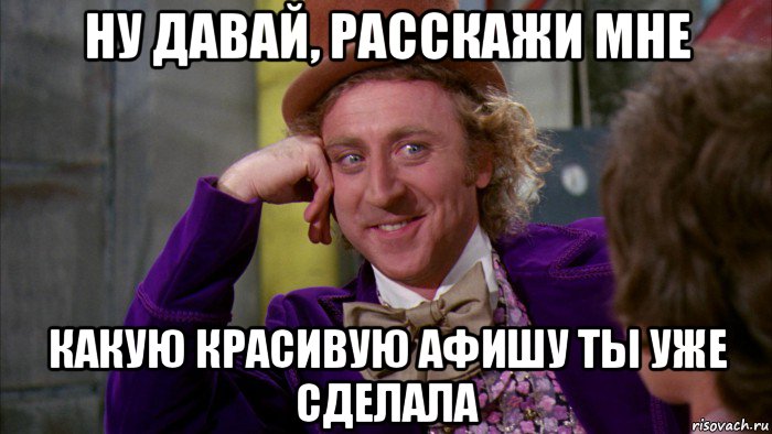 ну давай, расскажи мне какую красивую афишу ты уже сделала, Мем Ну давай расскажи (Вилли Вонка)