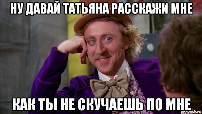 ну давай татьяна расскажи мне как ты не скучаешь по мне, Мем Ну давай расскажи (Вилли Вонка)