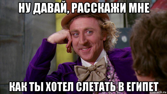 ну давай, расскажи мне как ты хотел слетать в египет, Мем Ну давай расскажи (Вилли Вонка)