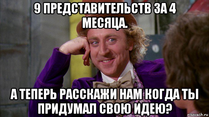 9 представительств за 4 месяца. а теперь расскажи нам когда ты придумал свою идею?, Мем Ну давай расскажи (Вилли Вонка)