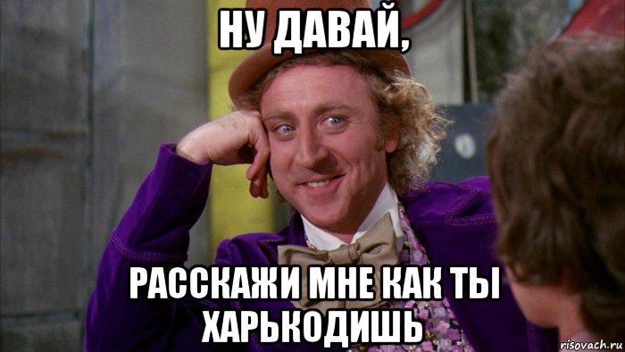 ну давай, расскажи мне как ты харькодишь, Мем Ну давай расскажи (Вилли Вонка)