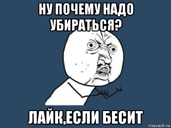 ну почему надо убираться? лайк,если бесит, Мем Ну почему