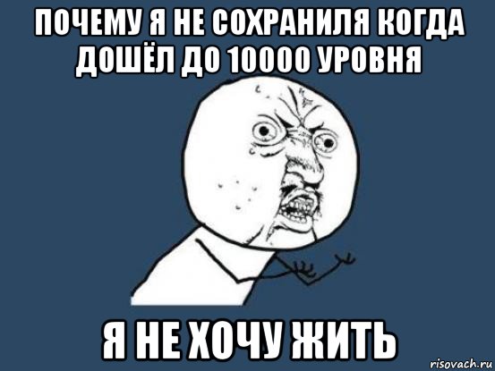 почему я не сохраниля когда дошёл до 10000 уровня я не хочу жить, Мем Ну почему