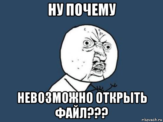 ну почему невозможно открыть файл???, Мем Ну почему