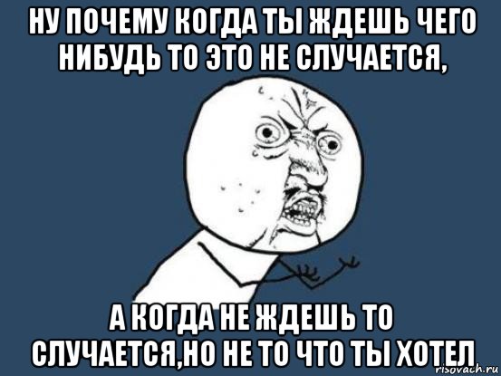 ну почему когда ты ждешь чего нибудь то это не случается, а когда не ждешь то случается,но не то что ты хотел, Мем Ну почему