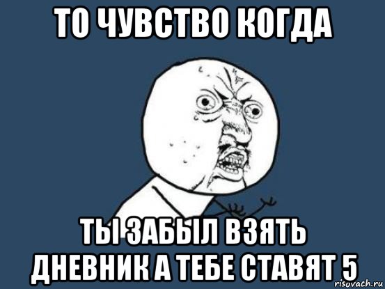 то чувство когда ты забыл взять дневник а тебе ставят 5, Мем Ну почему