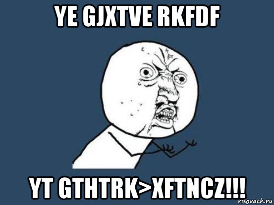 ye gjxtve rkfdf yt gthtrk>xftncz!!!, Мем Ну почему