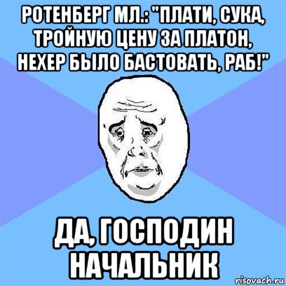 ротенберг мл.: "плати, сука, тройную цену за платон, нехер было бастовать, раб!" да, господин начальник, Мем Okay face