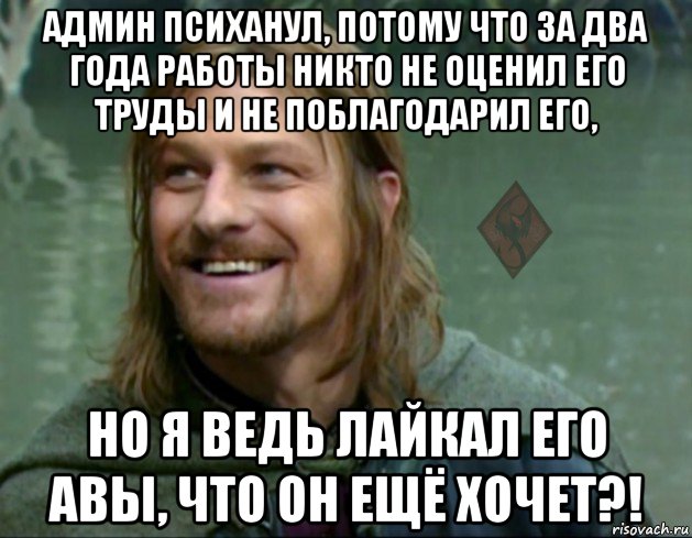 админ психанул, потому что за два года работы никто не оценил его труды и не поблагодарил его, но я ведь лайкал его авы, что он ещё хочет?!