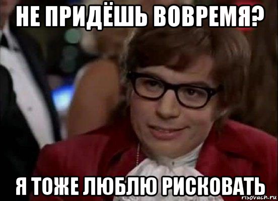 не придёшь вовремя? я тоже люблю рисковать, Мем Остин Пауэрс (я тоже люблю рисковать)