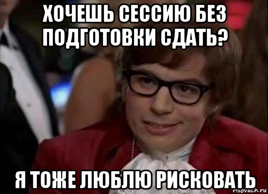 хочешь сессию без подготовки сдать? я тоже люблю рисковать, Мем Остин Пауэрс (я тоже люблю рисковать)