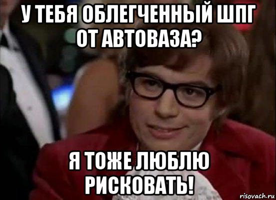 у тебя облегченный шпг от автоваза? я тоже люблю рисковать!, Мем Остин Пауэрс (я тоже люблю рисковать)