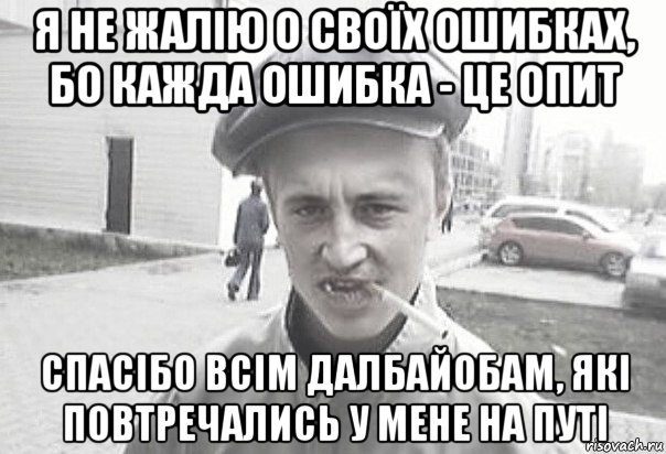 я не жалію о своїх ошибках, бо кажда ошибка - це опит спасібо всім далбайобам, які повтречались у мене на путі