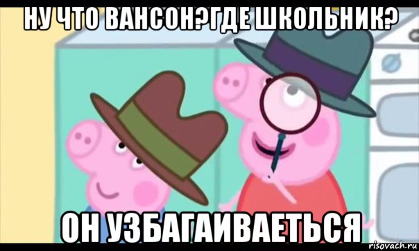 ну что вансон?где школьник? он узбагаиваеться, Мем  Пеппа холмс