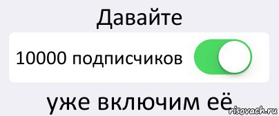 Давайте 10000 подписчиков уже включим её