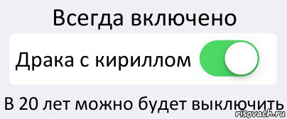 Всегда включено Драка с кириллом В 20 лет можно будет выключить