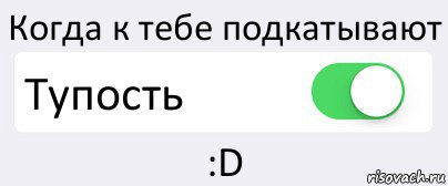 Когда к тебе подкатывают Тупость :D