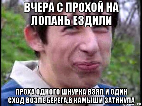 вчера с прохой на лопань ездили проха одного шнурка взял и один сход возле берега,в камыши затянула, Мем  Пиздун