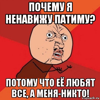 почему я ненавижу патиму? потому что её любят все, а меня-никто!, Мем Почему