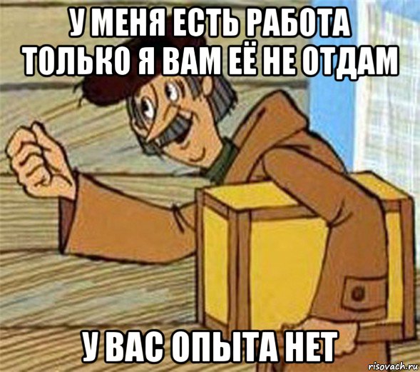 у меня есть работа только я вам её не отдам у вас опыта нет, Мем Почтальон Печкин