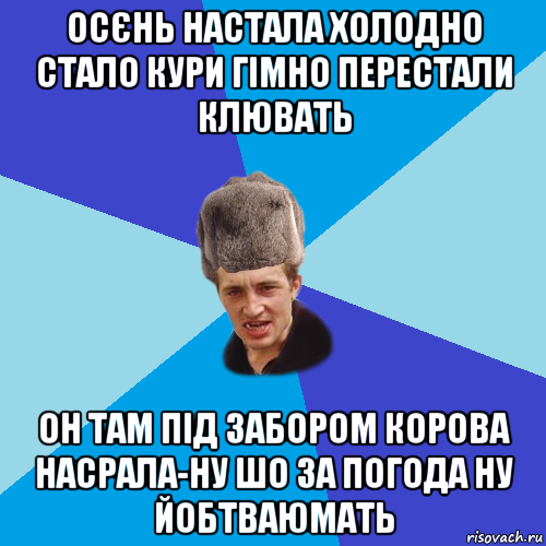 осєнь настала холодно стало кури гімно перестали клювать он там під забором корова насрала-ну шо за погода ну йобтваюмать