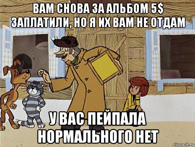 вам снова за альбом 5$ заплатили, но я их вам не отдам у вас пейпала нормального нет, Мем Печкин из Простоквашино