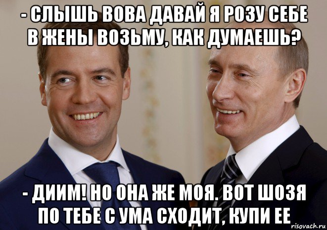 - слышь вова давай я розу себе в жены возьму, как думаешь? - диим! но она же моя. вот шозя по тебе с ума сходит, купи ее, Мем путин медведев