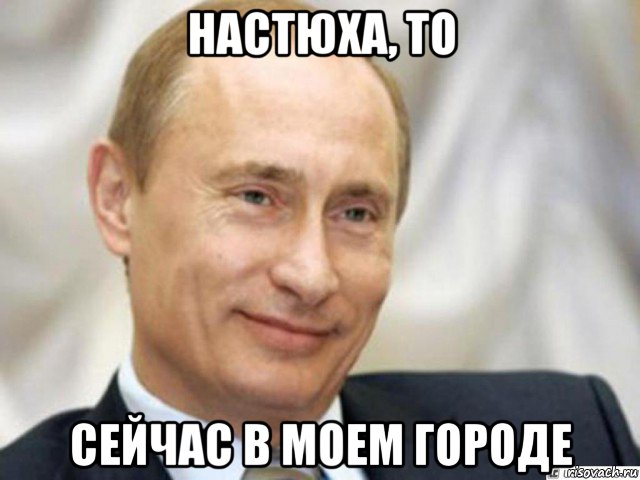 настюха, то сейчас в моем городе, Мем Ухмыляющийся Путин