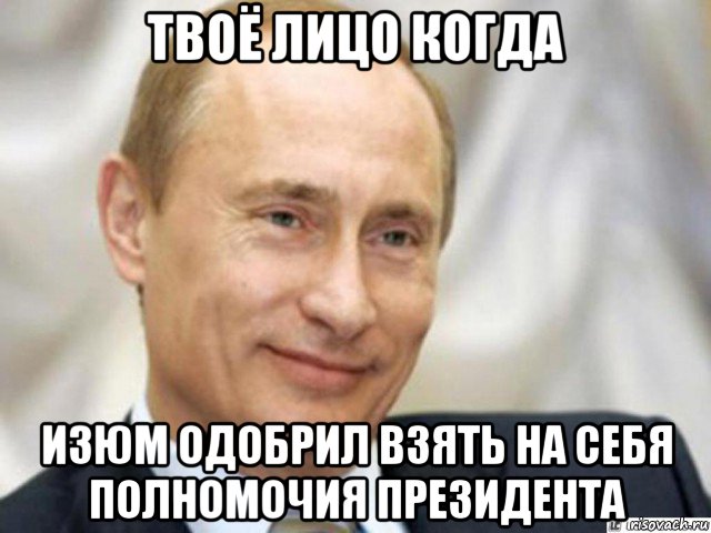 твоё лицо когда изюм одобрил взять на себя полномочия президента, Мем Ухмыляющийся Путин