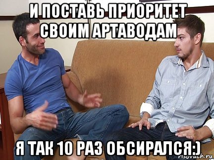 и поставь приоритет своим артаводам я так 10 раз обсирался:), Мем Слушай я тоже люблю делать подпи