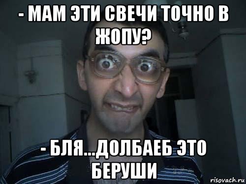 - мам эти свечи точно в жопу? - бля...долбаеб это беруши