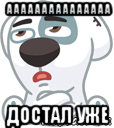 ааааааааааааааа достал уже