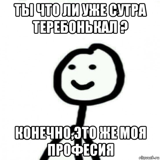 ты что ли уже сутра теребонькал ? конечно,это же моя професия, Мем Теребонька (Диб Хлебушек)