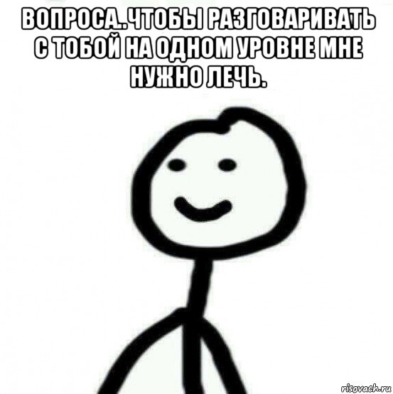 вопроса..чтобы разговаривать с тобой на одном уровне мне нужно лечь. , Мем Теребонька (Диб Хлебушек)