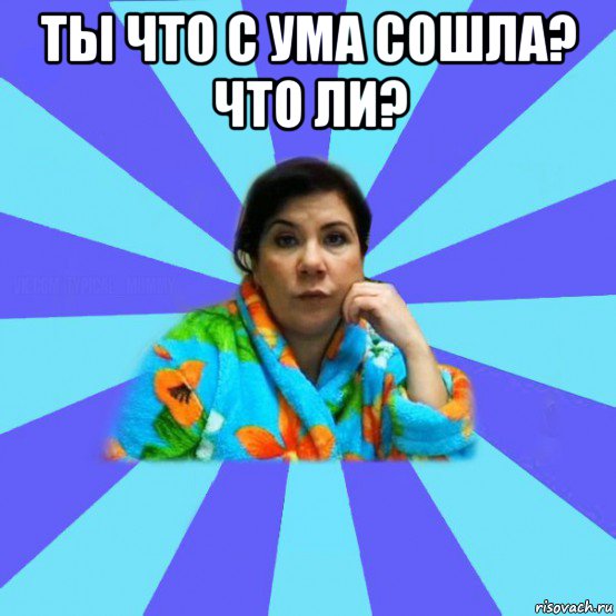 ты что с ума сошла? что ли? , Мем типичная мама