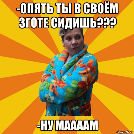 -опять ты в своём зготе сидишь??? -ну маааам, Мем Типичная мама