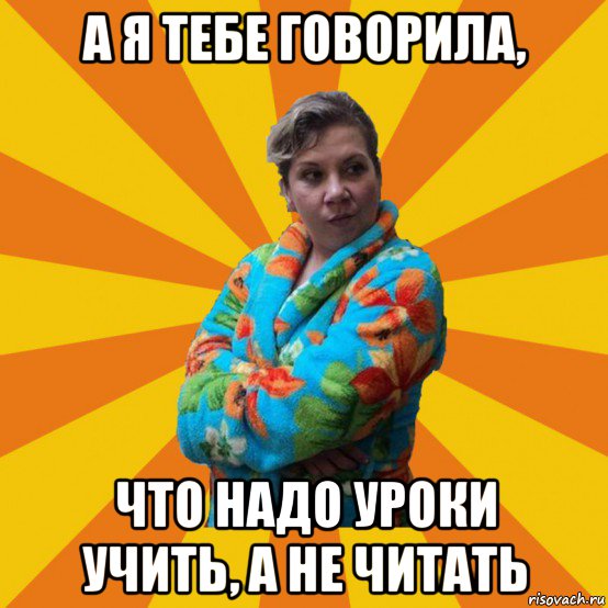 а я тебе говорила, что надо уроки учить, а не читать, Мем Типичная мама