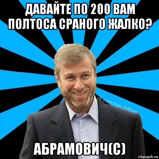 давайте по 200 вам полтоса сраного жалко? абрамович(с), Мем  Типичный Миллиардер (Абрамович)