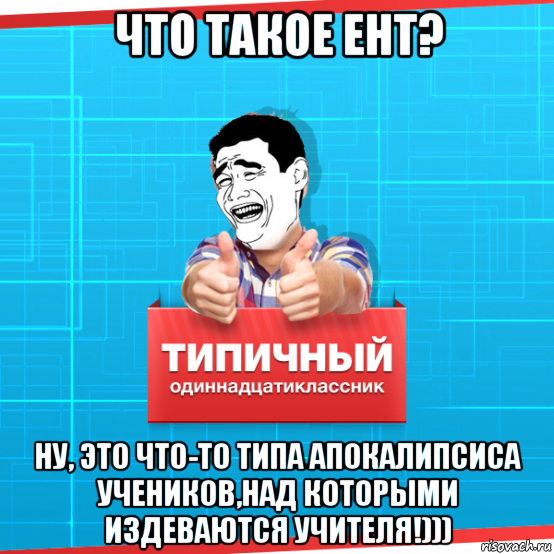 что такое ент? ну, это что-то типа апокалипсиса учеников,над которыми издеваются учителя!)))