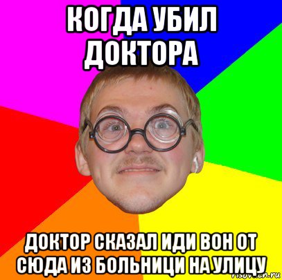 когда убил доктора доктор сказал иди вон от сюда из больници на улицу, Мем Типичный ботан