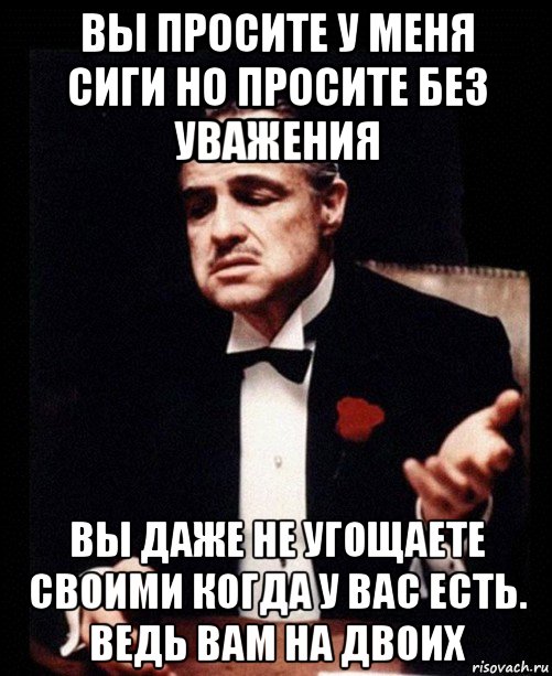 Даже не проси. Ты просишь скидку без уважения. Вы просите без уважения. Вы просите но вы просите без уважения. Любить не прошу уважать придется.