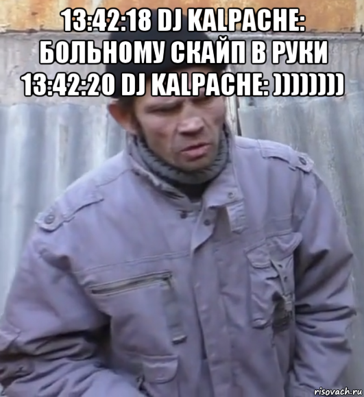 13:42:18 dj kalpache: больному скайп в руки 13:42:20 dj kalpache: )))))))) , Мем  Ты втираешь мне какую то дичь