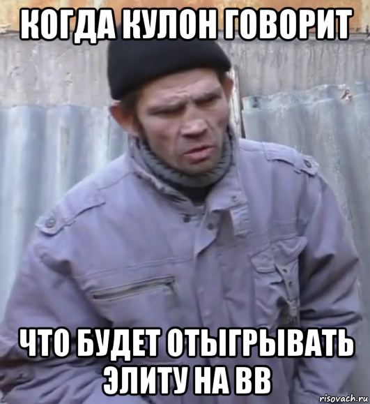 когда кулон говорит что будет отыгрывать элиту на вв, Мем  Ты втираешь мне какую то дичь