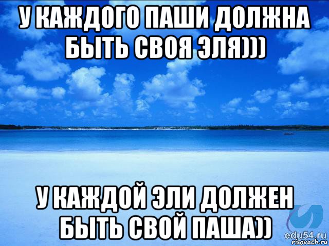 у каждого паши должна быть своя эля))) у каждой эли должен быть свой паша)), Мем у каждой Ксюши должен быть свой 