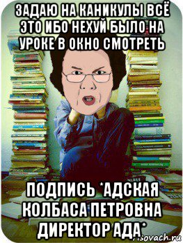 задаю на каникулы всё это ибо нехуй было на уроке в окно смотреть подпись *адская колбаса петровна директор ада*, Мем Вчитель